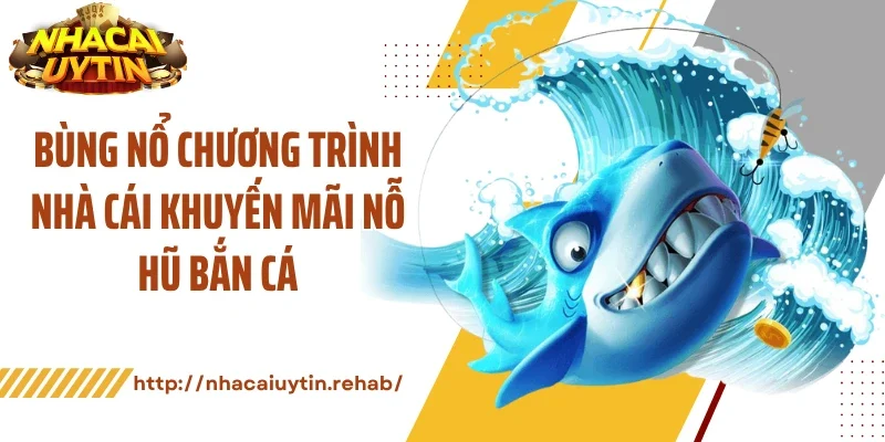 Bùng nổ chương trình nhà cái khuyến mãi nỗ hũ bắn cá