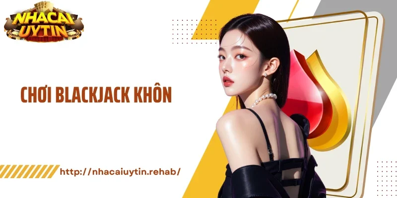 Chơi Blackjack Khôn Khéo Tận Dụng Mọi Cơ Hội Thắng