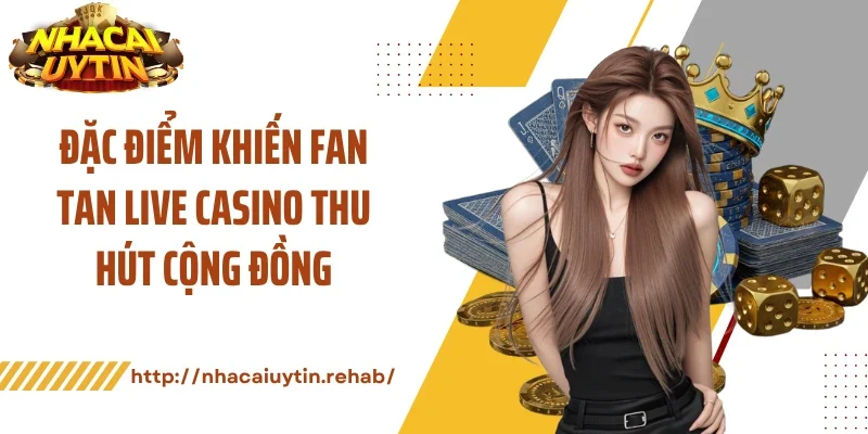 Đặc điểm khiến fan tan live casino thu hút cộng đồng