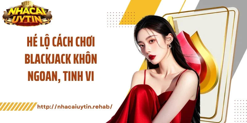 Hé lộ cách chơi blackjack khôn ngoan, tinh vi