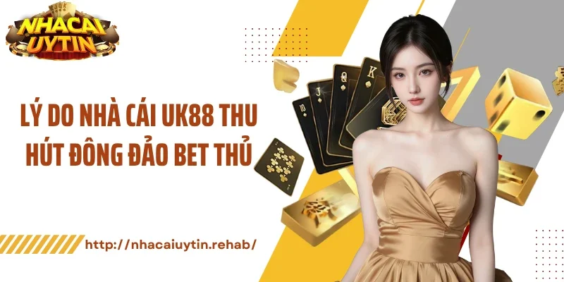 Lý do nhà cái UK88 thu hút đông đảo bet thủ