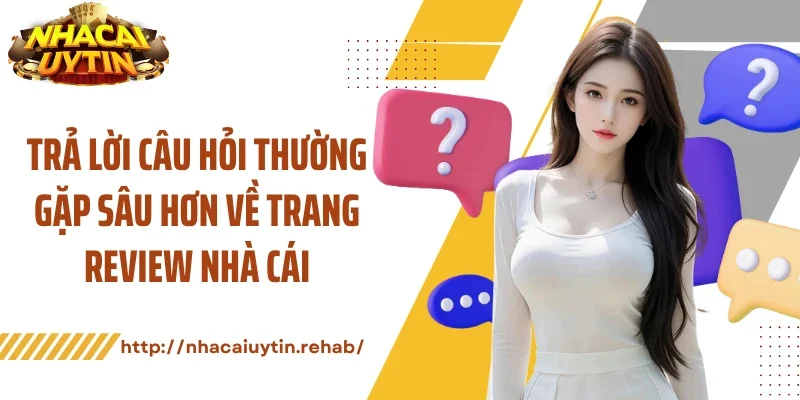 Trả lời câu hỏi thường gặp sâu hơn về trang review nhà cái